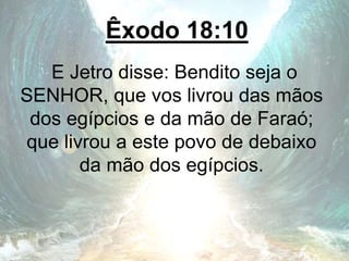 Êxodo 18:10
E Jetro disse: Bendito seja o
SENHOR, que vos livrou das mãos
dos egípcios e da mão de Faraó;
que livrou a este povo de debaixo
da mão dos egípcios.
 
