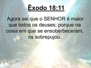 Êxodo 18:11
Agora sei que o SENHOR é maior
que todos os deuses; porque na
coisa em que se ensoberbeceram,
os sobrepujou.
 