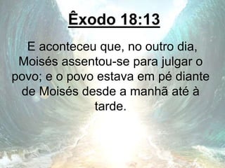 Êxodo 18:13
E aconteceu que, no outro dia,
Moisés assentou-se para julgar o
povo; e o povo estava em pé diante
de Moisés desde a manhã até à
tarde.
 