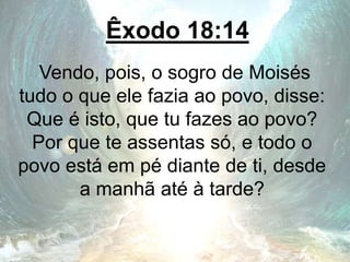 Êxodo 18:14
Vendo, pois, o sogro de Moisés
tudo o que ele fazia ao povo, disse:
Que é isto, que tu fazes ao povo?
Por que te assentas só, e todo o
povo está em pé diante de ti, desde
a manhã até à tarde?
 