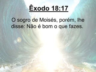 Êxodo 18:17
O sogro de Moisés, porém, lhe
disse: Não é bom o que fazes.
 