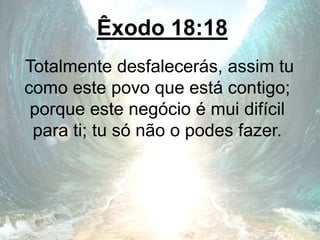 Êxodo 18:18
Totalmente desfalecerás, assim tu
como este povo que está contigo;
porque este negócio é mui difícil
para ti; tu só não o podes fazer.
 