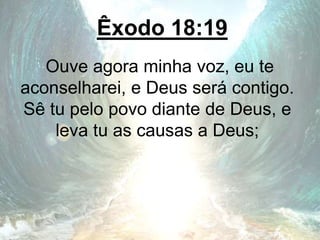 Êxodo 18:19
Ouve agora minha voz, eu te
aconselharei, e Deus será contigo.
Sê tu pelo povo diante de Deus, e
leva tu as causas a Deus;
 