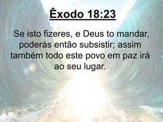 Êxodo 18:23
Se isto fizeres, e Deus to mandar,
poderás então subsistir; assim
também todo este povo em paz irá
ao seu lugar.
 