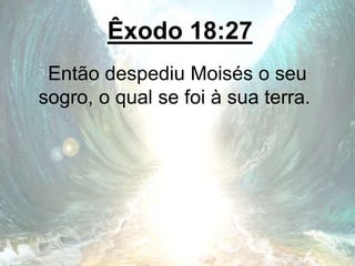 Êxodo 18:27
Então despediu Moisés o seu
sogro, o qual se foi à sua terra.
 