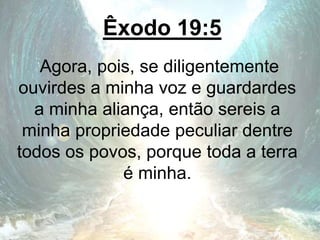 Êxodo 19:5
Agora, pois, se diligentemente
ouvirdes a minha voz e guardardes
a minha aliança, então sereis a
minha propriedade peculiar dentre
todos os povos, porque toda a terra
é minha.
 