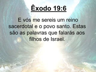 Êxodo 19:6
E vós me sereis um reino
sacerdotal e o povo santo. Estas
são as palavras que falarás aos
filhos de Israel.
 