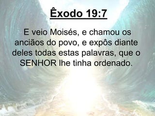 Êxodo 19:7
E veio Moisés, e chamou os
anciãos do povo, e expôs diante
deles todas estas palavras, que o
SENHOR lhe tinha ordenado.
 