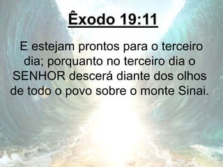 Êxodo 19:11
E estejam prontos para o terceiro
dia; porquanto no terceiro dia o
SENHOR descerá diante dos olhos
de todo o povo sobre o monte Sinai.
 