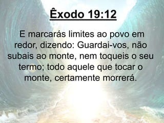 Êxodo 19:12
E marcarás limites ao povo em
redor, dizendo: Guardai-vos, não
subais ao monte, nem toqueis o seu
termo; todo aquele que tocar o
monte, certamente morrerá.
 