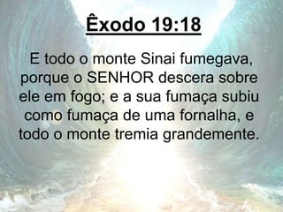 Êxodo 19:18
E todo o monte Sinai fumegava,
porque o SENHOR descera sobre
ele em fogo; e a sua fumaça subiu
como fumaça de uma fornalha, e
todo o monte tremia grandemente.
 
