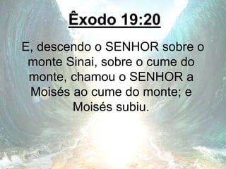 Êxodo 19:20
E, descendo o SENHOR sobre o
monte Sinai, sobre o cume do
monte, chamou o SENHOR a
Moisés ao cume do monte; e
Moisés subiu.
 