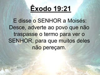 Êxodo 19:21
E disse o SENHOR a Moisés:
Desce, adverte ao povo que não
traspasse o termo para ver o
SENHOR, para que muitos deles
não pereçam.
 