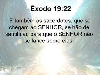 Êxodo 19:22
E também os sacerdotes, que se
chegam ao SENHOR, se hão de
santificar, para que o SENHOR não
se lance sobre eles.
 