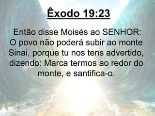 Êxodo 19:23
Então disse Moisés ao SENHOR:
O povo não poderá subir ao monte
Sinai, porque tu nos tens advertido,
dizendo: Marca termos ao redor do
monte, e santifica-o.
 