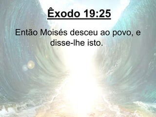 Êxodo 19:25
Então Moisés desceu ao povo, e
disse-lhe isto.
 