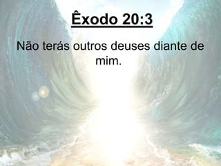 Êxodo 20:3
Não terás outros deuses diante de
mim.
 