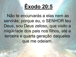 Êxodo 20:5
Não te encurvarás a elas nem as
servirás; porque eu, o SENHOR teu
Deus, sou Deus zeloso, que visito a
iniqüidade dos pais nos filhos, até a
terceira e quarta geração daqueles
que me odeiam.
 