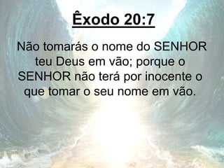 Êxodo 20:7
Não tomarás o nome do SENHOR
teu Deus em vão; porque o
SENHOR não terá por inocente o
que tomar o seu nome em vão.
 