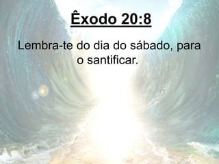 Êxodo 20:8
Lembra-te do dia do sábado, para
o santificar.
 