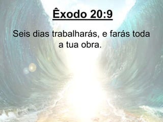 Êxodo 20:9
Seis dias trabalharás, e farás toda
a tua obra.
 