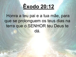 Êxodo 20:12
Honra a teu pai e a tua mãe, para
que se prolonguem os teus dias na
terra que o SENHOR teu Deus te
dá.
 