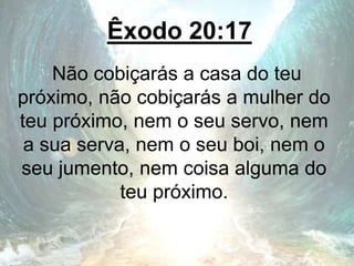 Êxodo 20:17
Não cobiçarás a casa do teu
próximo, não cobiçarás a mulher do
teu próximo, nem o seu servo, nem
a sua serva, nem o seu boi, nem o
seu jumento, nem coisa alguma do
teu próximo.
 