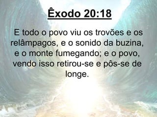 Êxodo 20:18
E todo o povo viu os trovões e os
relâmpagos, e o sonido da buzina,
e o monte fumegando; e o povo,
vendo isso retirou-se e pôs-se de
longe.
 