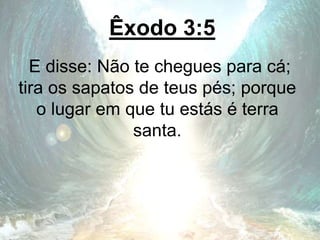 Êxodo 3:5
E disse: Não te chegues para cá;
tira os sapatos de teus pés; porque
o lugar em que tu estás é terra
santa.
 