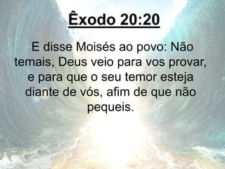 Êxodo 20:20
E disse Moisés ao povo: Não
temais, Deus veio para vos provar,
e para que o seu temor esteja
diante de vós, afim de que não
pequeis.
 
