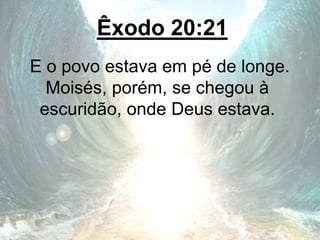 Êxodo 20:21
E o povo estava em pé de longe.
Moisés, porém, se chegou à
escuridão, onde Deus estava.
 