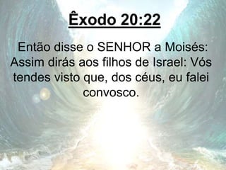 Êxodo 20:22
Então disse o SENHOR a Moisés:
Assim dirás aos filhos de Israel: Vós
tendes visto que, dos céus, eu falei
convosco.
 