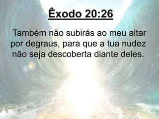 Êxodo 20:26
Também não subirás ao meu altar
por degraus, para que a tua nudez
não seja descoberta diante deles.
 