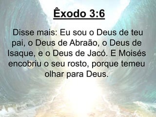 Êxodo 3:6
Disse mais: Eu sou o Deus de teu
pai, o Deus de Abraão, o Deus de
Isaque, e o Deus de Jacó. E Moisés
encobriu o seu rosto, porque temeu
olhar para Deus.
 