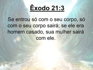 Êxodo 21:3
Se entrou só com o seu corpo, só
com o seu corpo sairá; se ele era
homem casado, sua mulher sairá
com ele.
 