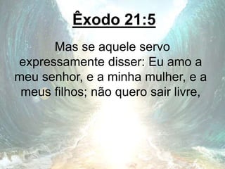 Êxodo 21:5
Mas se aquele servo
expressamente disser: Eu amo a
meu senhor, e a minha mulher, e a
meus filhos; não quero sair livre,
 
