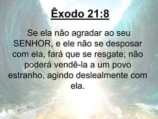 Êxodo 21:8
Se ela não agradar ao seu
SENHOR, e ele não se desposar
com ela, fará que se resgate; não
poderá vendê-la a um povo
estranho, agindo deslealmente com
ela.
 