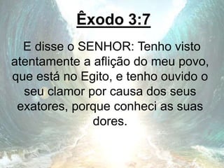 Êxodo 3:7
E disse o SENHOR: Tenho visto
atentamente a aflição do meu povo,
que está no Egito, e tenho ouvido o
seu clamor por causa dos seus
exatores, porque conheci as suas
dores.
 