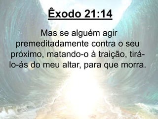 Êxodo 21:14
Mas se alguém agir
premeditadamente contra o seu
próximo, matando-o à traição, tirá-
lo-ás do meu altar, para que morra.
 