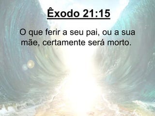 Êxodo 21:15
O que ferir a seu pai, ou a sua
mãe, certamente será morto.
 