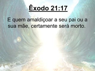 Êxodo 21:17
E quem amaldiçoar a seu pai ou a
sua mãe, certamente será morto.
 