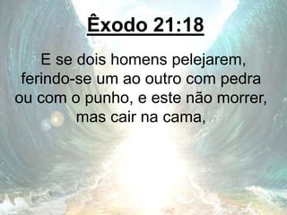 Êxodo 21:18
E se dois homens pelejarem,
ferindo-se um ao outro com pedra
ou com o punho, e este não morrer,
mas cair na cama,
 