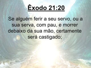 Êxodo 21:20
Se alguém ferir a seu servo, ou a
sua serva, com pau, e morrer
debaixo da sua mão, certamente
será castigado;
 