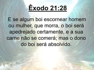Êxodo 21:28
E se algum boi escornear homem
ou mulher, que morra, o boi será
apedrejado certamente, e a sua
carne não se comerá; mas o dono
do boi será absolvido.
 