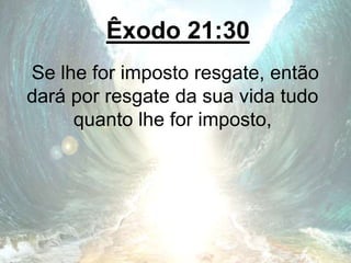 Êxodo 21:30
Se lhe for imposto resgate, então
dará por resgate da sua vida tudo
quanto lhe for imposto,
 