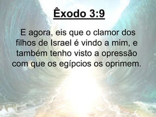 Êxodo 3:9
E agora, eis que o clamor dos
filhos de Israel é vindo a mim, e
também tenho visto a opressão
com que os egípcios os oprimem.
 