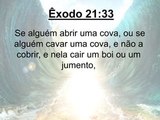 Êxodo 21:33
Se alguém abrir uma cova, ou se
alguém cavar uma cova, e não a
cobrir, e nela cair um boi ou um
jumento,
 