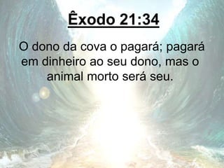 Êxodo 21:34
O dono da cova o pagará; pagará
em dinheiro ao seu dono, mas o
animal morto será seu.
 