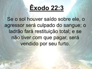 Êxodo 22:3
Se o sol houver saído sobre ele, o
agressor será culpado do sangue; o
ladrão fará restituição total; e se
não tiver com que pagar, será
vendido por seu furto.
 