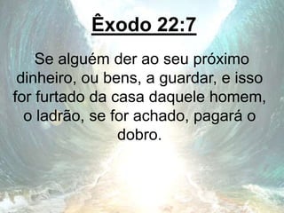 Êxodo 22:7
Se alguém der ao seu próximo
dinheiro, ou bens, a guardar, e isso
for furtado da casa daquele homem,
o ladrão, se for achado, pagará o
dobro.
 